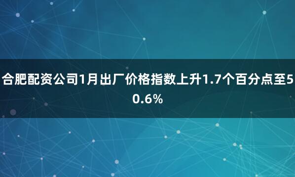 合肥配资公司1月出厂价格指数上升1.7个百分点至50.6%