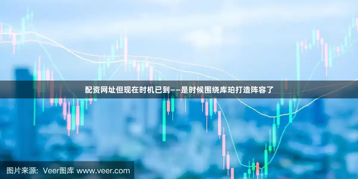 配资网址但现在时机已到——是时候围绕库珀打造阵容了