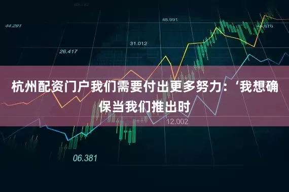 杭州配资门户我们需要付出更多努力：‘我想确保当我们推出时