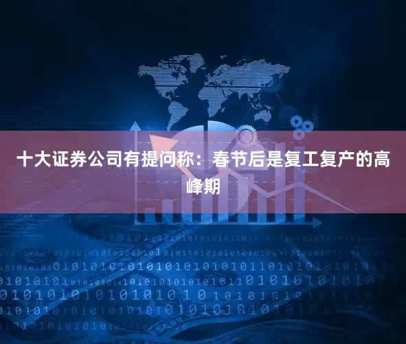 十大证券公司　　有提问称：春节后是复工复产的高峰期