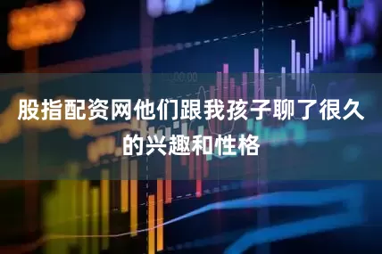 股指配资网他们跟我孩子聊了很久的兴趣和性格